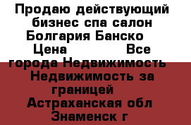 Продаю действующий бизнес спа салон Болгария Банско! › Цена ­ 35 000 - Все города Недвижимость » Недвижимость за границей   . Астраханская обл.,Знаменск г.